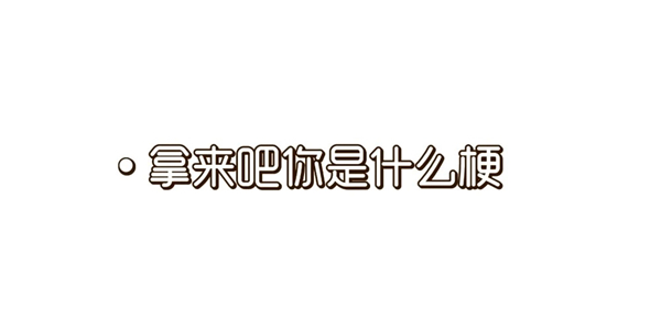 拿来吧你是什么梗 拿来吧你梗意思由来介绍